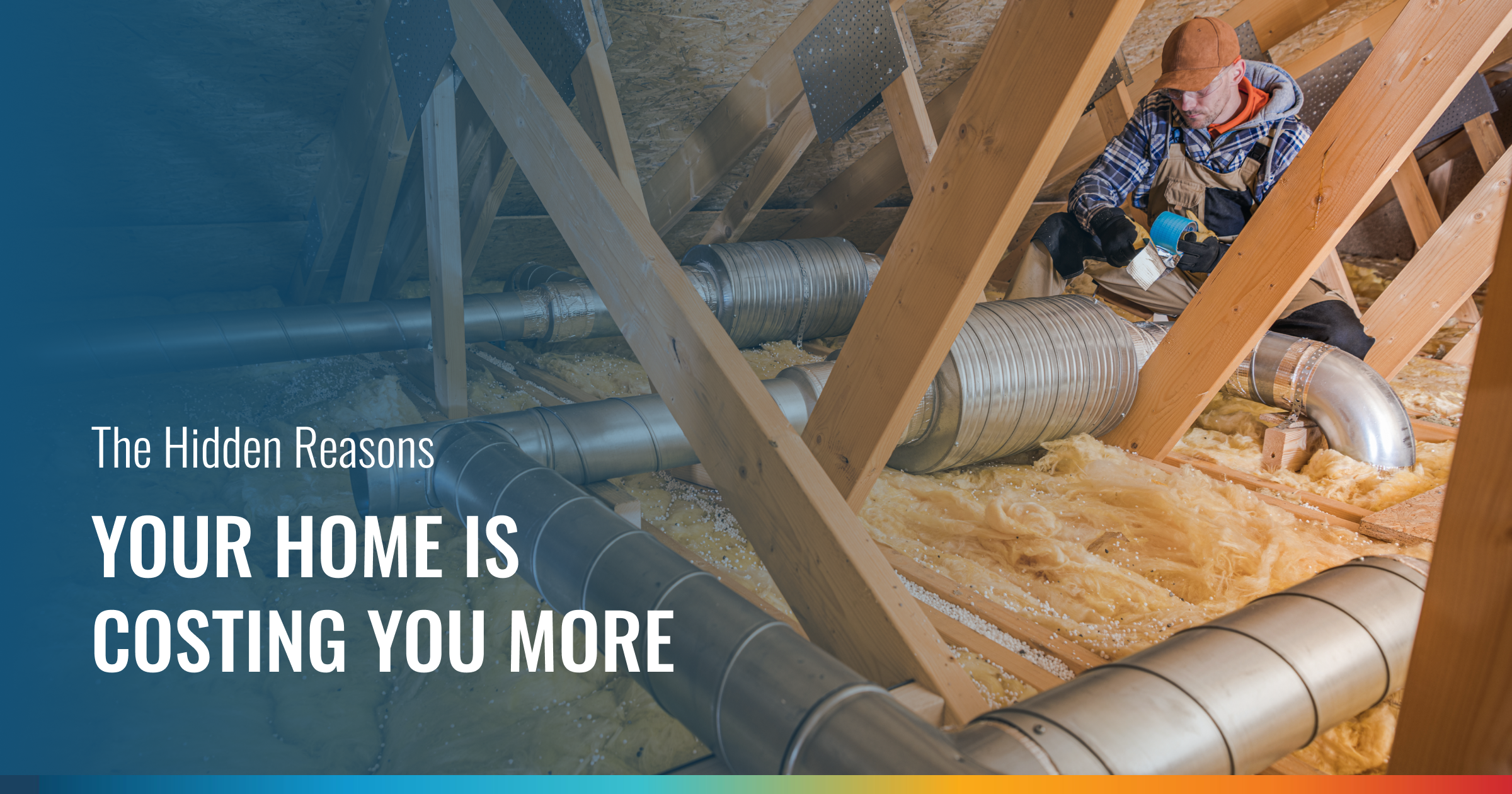 An attic with a worker inspecting ducts and insulation. Text: "The Hidden Reasons YOUR HOME IS COSTING YOU MORE." This image suggests hidden home inefficiencies.